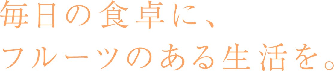 毎日の食卓に、フルーツのある生活を。